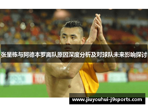 张呈栋与阿德本罗离队原因深度分析及对球队未来影响探讨 张呈栋与阿德本罗离队原因深度分析及对球队未来影响探讨