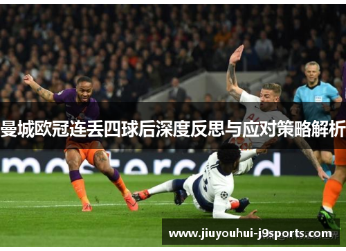 曼城欧冠连丢四球后深度反思与应对策略解析