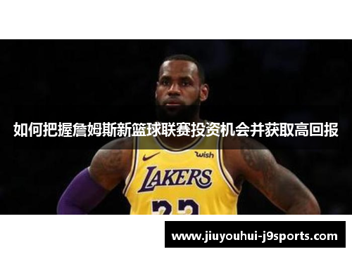如何把握詹姆斯新篮球联赛投资机会并获取高回报 如何把握詹姆斯新篮球联赛投资机会并获取高回报