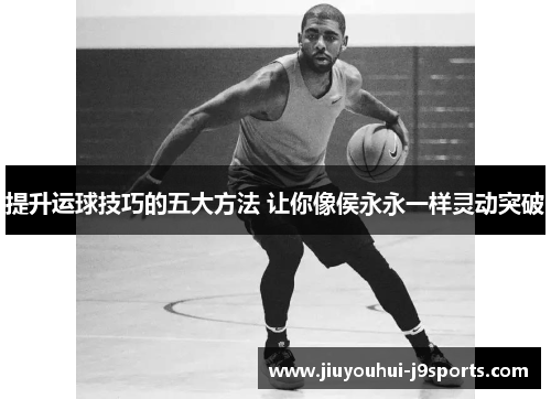 提升运球技巧的五大方法 让你像侯永永一样灵动突破