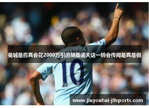 曼城是否真会花2000万引进胡桑诺夫这一转会传闻是真是假