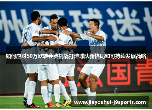 如何应对50万欧转会费挑战打造球队新格局和可持续发展战略
