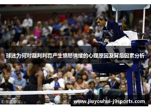 球迷为何对裁判判罚产生愤怒情绪的心理原因及背后因素分析 球迷为何对裁判判罚产生愤怒情绪的心理原因及背后因素分析