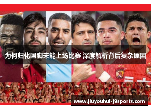 为何归化国脚未能上场比赛 深度解析背后复杂原因 为何归化国脚未能上场比赛 深度解析背后复杂原因