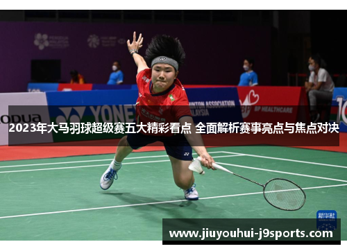 2023年大马羽球超级赛五大精彩看点 全面解析赛事亮点与焦点对决