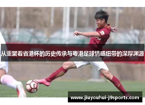 从重聚看省港杯的历史传承与粤港足球情感纽带的深厚渊源