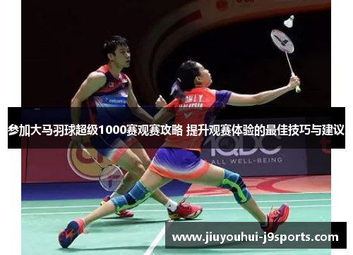 参加大马羽球超级1000赛观赛攻略 提升观赛体验的最佳技巧与建议