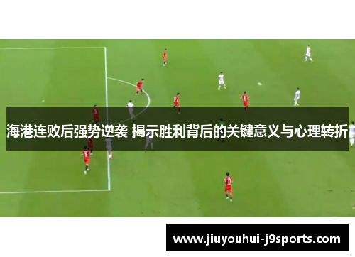 海港连败后强势逆袭 揭示胜利背后的关键意义与心理转折 海港连败后强势逆袭 揭示胜利背后的关键意义与心理转折