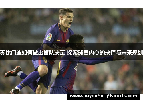 苏比门迪如何做出留队决定 探索球员内心的抉择与未来规划 苏比门迪如何做出留队决定 探索球员内心的抉择与未来规划