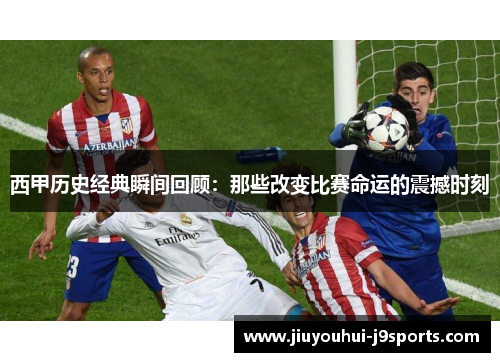西甲历史经典瞬间回顾:那些改变比赛命运的震撼时刻 西甲历史经典瞬间回顾:那些改变比赛命运的震撼时刻