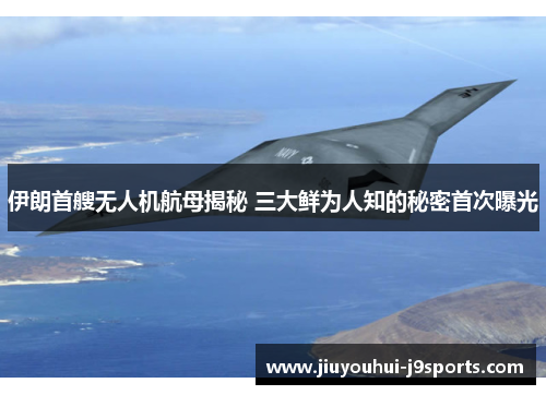 伊朗首艘无人机航母揭秘 三大鲜为人知的秘密首次曝光