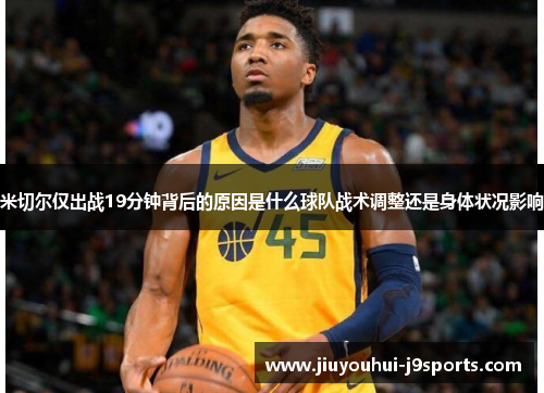 米切尔仅出战19分钟背后的原因是什么球队战术调整还是身体状况影响