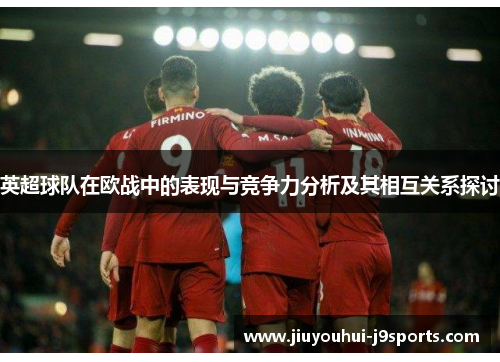 英超球队在欧战中的表现与竞争力分析及其相互关系探讨 英超球队在欧战中的表现与竞争力分析及其相互关系探讨