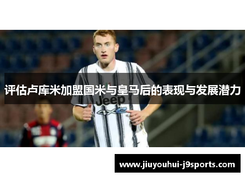 评估卢库米加盟国米与皇马后的表现与发展潜力 评估卢库米加盟国米与皇马后的表现与发展潜力