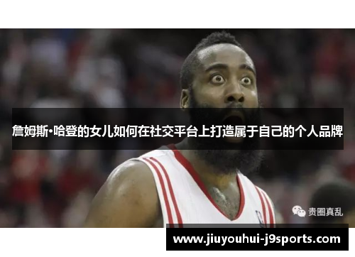 詹姆斯·哈登的女儿如何在社交平台上打造属于自己的个人品牌 詹姆斯·哈登的女儿如何在社交平台上打造属于自己的个人品牌