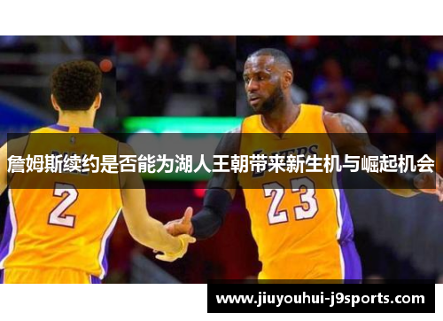 詹姆斯续约是否能为湖人王朝带来新生机与崛起机会 詹姆斯续约是否能为湖人王朝带来新生机与崛起机会