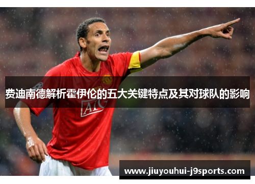 费迪南德解析霍伊伦的五大关键特点及其对球队的影响 费迪南德解析霍伊伦的五大关键特点及其对球队的影响