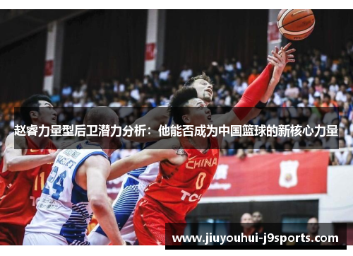 赵睿力量型后卫潜力分析:他能否成为中国篮球的新核心力量 赵睿力量型后卫潜力分析:他能否成为中国篮球的新核心力量