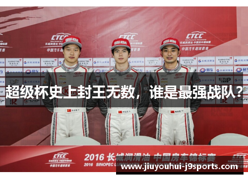 超级杯史上封王无数,谁是最强战队? 超级杯史上封王无数,谁是最强战队?