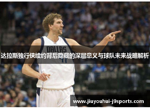 达拉斯独行侠续约背后隐藏的深层意义与球队未来战略解析