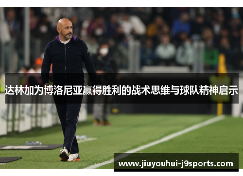 达林加为博洛尼亚赢得胜利的战术思维与球队精神启示