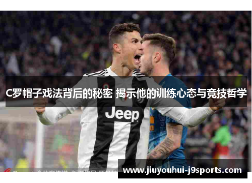 C罗帽子戏法背后的秘密 揭示他的训练心态与竞技哲学