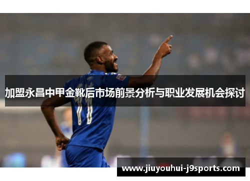 加盟永昌中甲金靴后市场前景分析与职业发展机会探讨