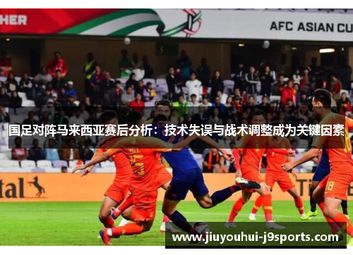 国足对阵马来西亚赛后分析：技术失误与战术调整成为关键因素