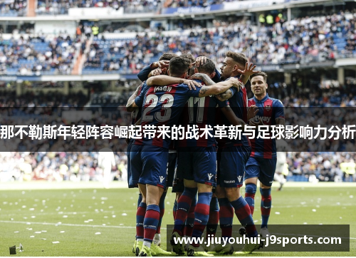 那不勒斯年轻阵容崛起带来的战术革新与足球影响力分析