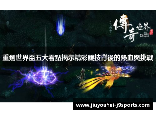 重劍世界盃五大看點揭示精彩競技背後的熱血與挑戰 重劍世界盃五大看點揭示精彩競技背後的熱血與挑戰