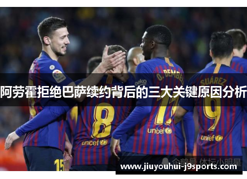 阿劳霍拒绝巴萨续约背后的三大关键原因分析