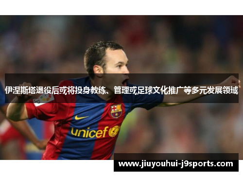 伊涅斯塔退役后或将投身教练、管理或足球文化推广等多元发展领域 伊涅斯塔退役后或将投身教练、管理或足球文化推广等多元发展领域