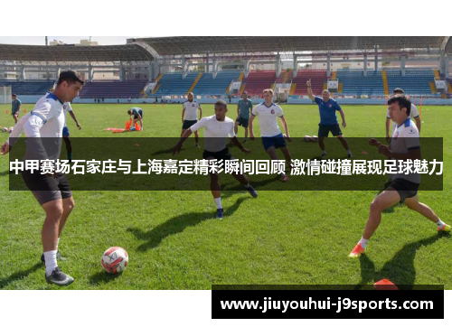 中甲赛场石家庄与上海嘉定精彩瞬间回顾 激情碰撞展现足球魅力