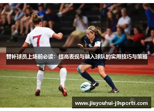 替补球员上场前必读：提高表现与融入球队的实用技巧与策略