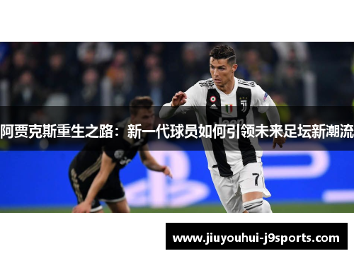 阿贾克斯重生之路：新一代球员如何引领未来足坛新潮流