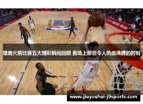 雄鹿火箭比赛五大精彩瞬间回顾 赛场上那些令人热血沸腾的时刻 雄鹿火箭比赛五大精彩瞬间回顾 赛场上那些令人热血沸腾的时刻