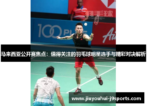 马来西亚公开赛焦点：值得关注的羽毛球明星选手与精彩对决解析