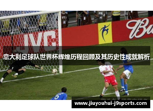 意大利足球队世界杯辉煌历程回顾及其历史性成就解析