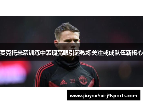 麦克托米奈训练中表现亮眼引起教练关注或成队伍新核心