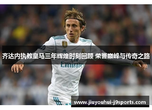 齐达内执教皇马三年辉煌时刻回顾 荣誉巅峰与传奇之路 齐达内执教皇马三年辉煌时刻回顾 荣誉巅峰与传奇之路