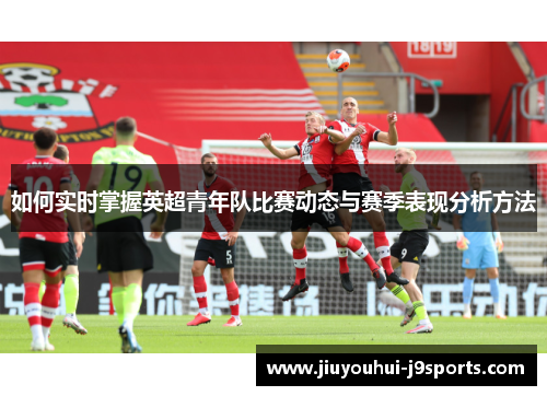 如何实时掌握英超青年队比赛动态与赛季表现分析方法