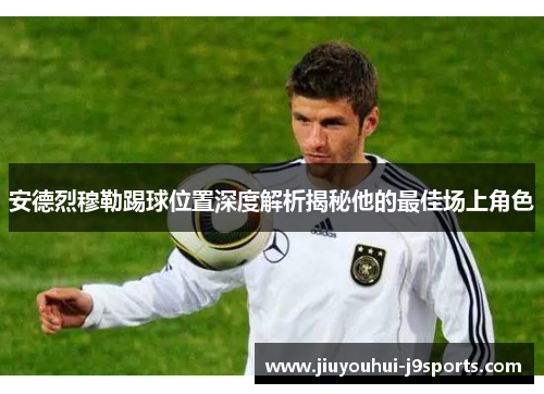 安德烈穆勒踢球位置深度解析揭秘他的最佳场上角色