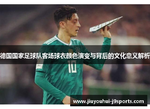 德国国家足球队客场球衣颜色演变与背后的文化意义解析 德国国家足球队客场球衣颜色演变与背后的文化意义解析
