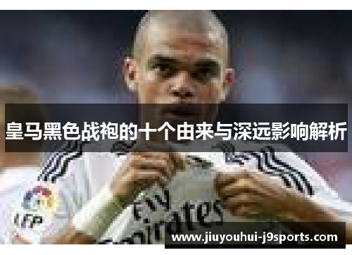 皇马黑色战袍的十个由来与深远影响解析