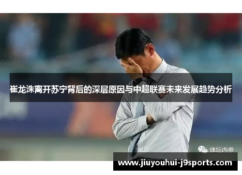 崔龙洙离开苏宁背后的深层原因与中超联赛未来发展趋势分析 崔龙洙离开苏宁背后的深层原因与中超联赛未来发展趋势分析