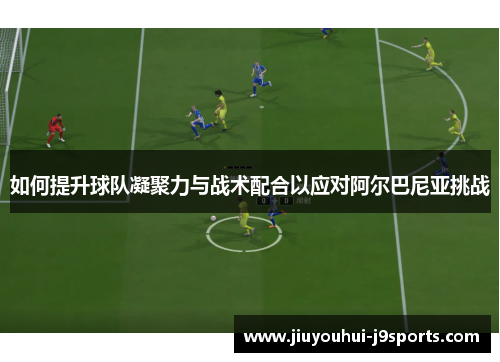 如何提升球队凝聚力与战术配合以应对阿尔巴尼亚挑战 如何提升球队凝聚力与战术配合以应对阿尔巴尼亚挑战