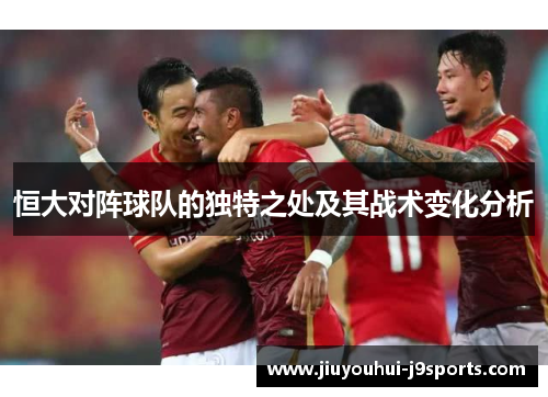 恒大对阵球队的独特之处及其战术变化分析 恒大对阵球队的独特之处及其战术变化分析