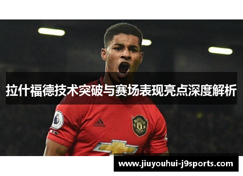 拉什福德技术突破与赛场表现亮点深度解析 拉什福德技术突破与赛场表现亮点深度解析