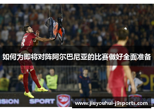 如何为即将对阵阿尔巴尼亚的比赛做好全面准备 如何为即将对阵阿尔巴尼亚的比赛做好全面准备