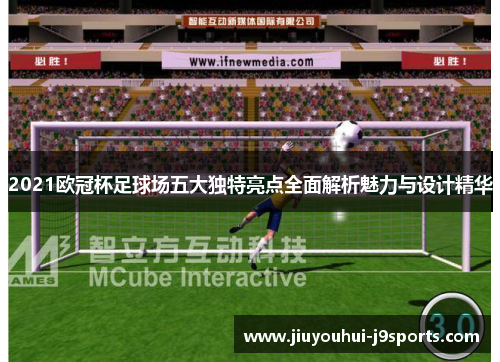 2021欧冠杯足球场五大独特亮点全面解析魅力与设计精华 2021欧冠杯足球场五大独特亮点全面解析魅力与设计精华